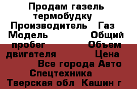 Продам газель термобудку › Производитель ­ Газ › Модель ­ 33 022 › Общий пробег ­ 78 000 › Объем двигателя ­ 2 300 › Цена ­ 80 000 - Все города Авто » Спецтехника   . Тверская обл.,Кашин г.